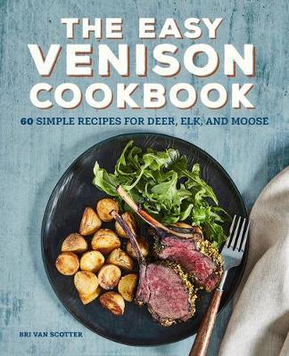 The Easy Venison Cookbook: 60 Simple Recipes for Deer, Elk, and Moose - Bri Van Scotter