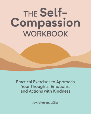 The Self Compassion Workbook: Practical Exercises to Approach Your Thoughts, Emotions, and Actions with Kindness - Joy Johnson