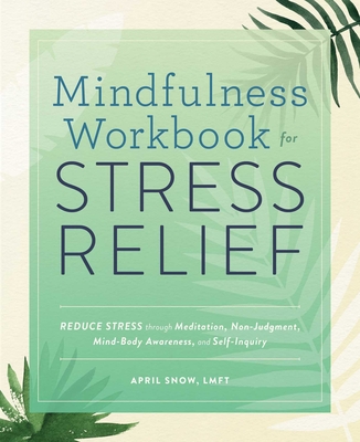 Mindfulness Workbook for Stress Relief: Reduce Stress Through Meditation, Non-Judgment, Mind-Body Awareness, and Self-Inquiry - April Snow