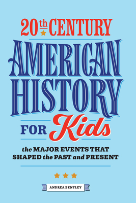20th Century American History for Kids: The Major Events That Shaped the Past and Present - Andrea Bentley