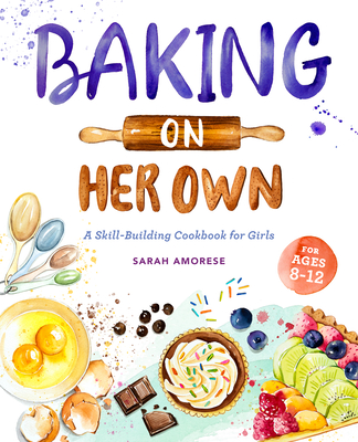 Baking on Her Own: A Skill-Building Cookbook for Girls - Sarah Amorese