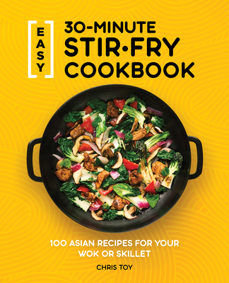 Easy 30-Minute Stir-Fry Cookbook: 100 Asian Recipes for Your Wok or Skillet - Chris Toy