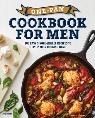 One-Pan Cookbook for Men: 100 Easy Single-Skillet Recipes to Step Up Your Cooking Game - Jon Bailey
