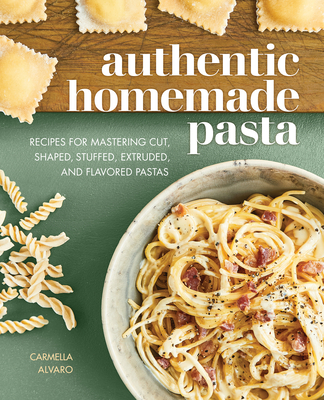 Authentic Homemade Pasta: Recipes for Mastering Cut, Shaped, Stuffed, Extruded, and Flavored Pastas - Carmella Alvaro
