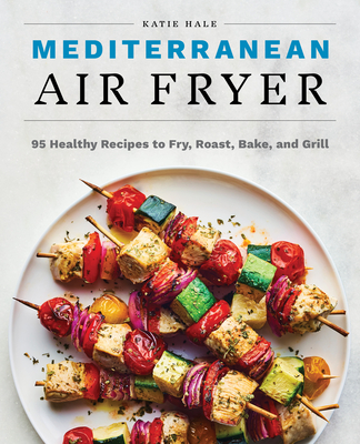 Mediterranean Air Fryer: 95 Healthy Recipes to Fry, Roast, Bake, and Grill - Katie Hale
