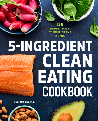 5-Ingredient Clean Eating Cookbook: 125 Simple Recipes to Nourish and Inspire - Snezana Paucinac