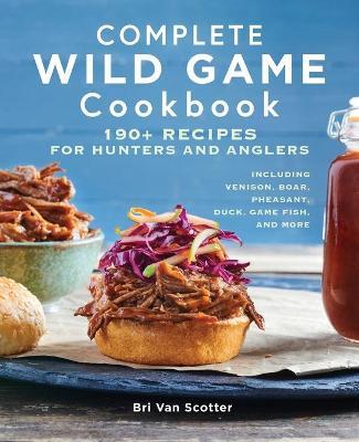 Complete Wild Game Cookbook: 190+ Recipes for Hunters and Anglers - Bri Van Scotter