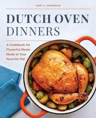 Dutch Oven Dinners: A Cookbook for Flavorful Meals Made in Your Favorite Pot - Janet A. Zimmerman