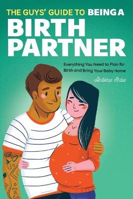 The Guys' Guide to Being a Birth Partner: Everything You Need to Plan for Birth and Bring Your Baby Home - Andrew Shaw
