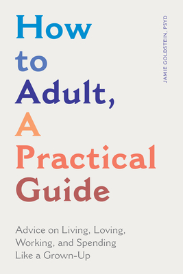 How to Adult, a Practical Guide: Advice on Living, Loving, Working, and Spending Like a Grown-Up - Jamie Goldstein