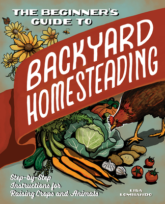 The Beginner's Guide to Backyard Homesteading: Step-By-Step Instructions for Raising Crops and Animals - Lisa Lombardo