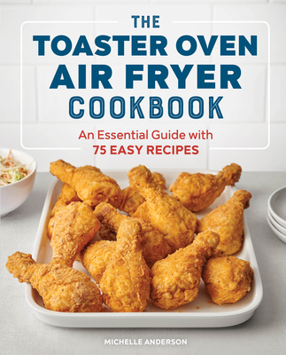 The Toaster Oven Air Fryer Cookbook: An Essential Guide with 75 Easy Recipes - Michelle Anderson