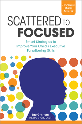 Scattered to Focused: Smart Strategies to Improve Your Child's Executive Functioning Skills - Zac Grisham