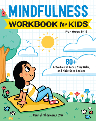 Mindfulness Workbook for Kids: 60+ Activities to Focus, Stay Calm, and Make Good Choices - Hannah Sherman