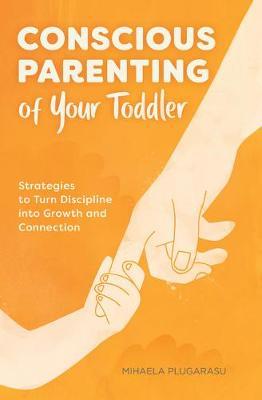 Conscious Parenting of Your Toddler: Strategies to Turn Discipline Into Growth and Connection - Mihaela Plugarasu