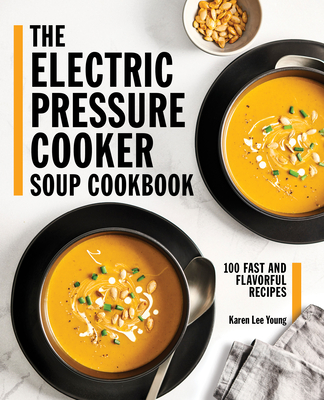 The Electric Pressure Cooker Soup Cookbook: 100 Fast and Flavorful Recipes - Karen Lee Young