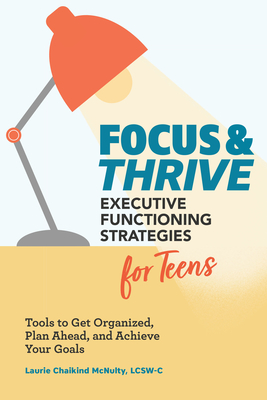 Focus and Thrive: Executive Functioning Strategies for Teens: Tools to Get Organized, Plan Ahead, and Achieve Your Goals - Laurie Chaikind Mcnulty