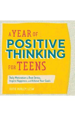 A Year of Positive Thinking for Teens: Daily Motivation to Beat Stress, Inspire Happiness, and Achieve Your Goals - Katie Hurley