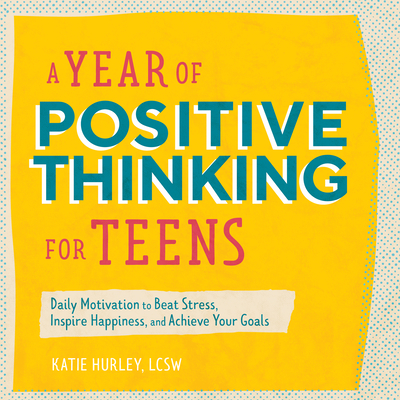 A Year of Positive Thinking for Teens: Daily Motivation to Beat Stress, Inspire Happiness, and Achieve Your Goals - Katie Hurley