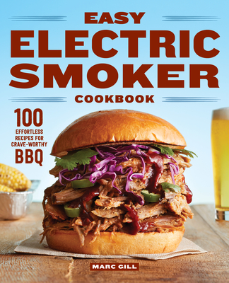 Easy Electric Smoker Cookbook: 100 Effortless Recipes for Crave-Worthy BBQ - Marc Gill