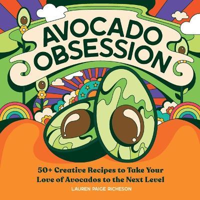Avocado Obsession: 50+ Creative Recipes to Take Your Love of Avocados to the Next Level - Lauren Paige Richeson
