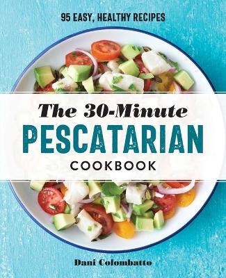 The 30-Minute Pescatarian Cookbook: 95 Easy, Healthy Recipes - Dani Colombatto
