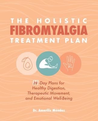 The Holistic Fibromyalgia Treatment Plan: 28-Day Plans for Healthy Digestion, Therapeutic Movement, and Emotional Well-Being - Amarilis M�ndez