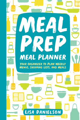 Meal Prep Meal Planner: Your Organizer to Plan Weekly Menus, Shopping Lists, and Meals - Lisa Danielson