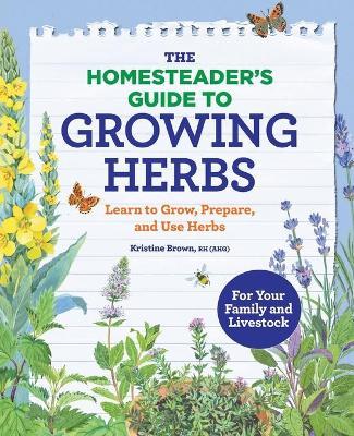 The Homesteader's Guide to Growing Herbs: Learn to Grow, Prepare, and Use Herbs - Kristine Brown