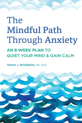 The Mindful Path Through Anxiety: An 8-Week Plan to Quiet Your Mind & Gain Calm - Tanya J. Peterson