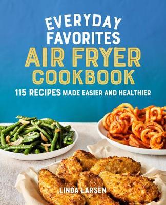 Everyday Favorites Air Fryer Cookbook: 115 Recipes Made Easier and Healthier - Linda Larsen
