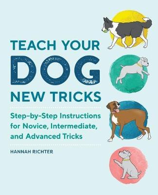 Teach Your Dog New Tricks: Step-By-Step Instructions for Novice, Intermediate, and Advanced Tricks - Hannah Richter