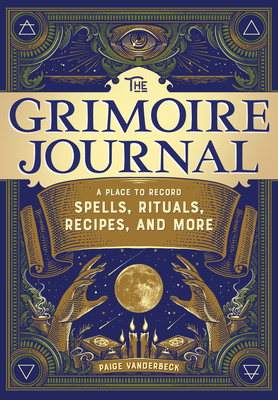 The Grimoire Journal: A Place to Record Spells, Rituals, Recipes, and More - Paige Vanderbeck