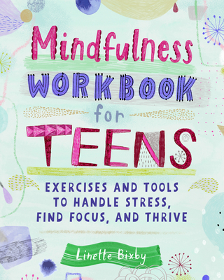 Mindfulness Workbook for Teens: Exercises and Tools to Handle Stress, Find Focus, and Thrive - Linette Bixby