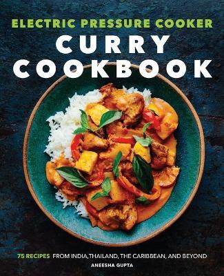 Electric Pressure Cooker Curry Cookbook: 75 Recipes from India, Thailand, the Caribbean, and Beyond - Aneesha Gupta