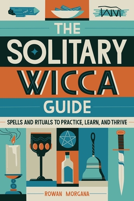 The Solitary Wicca Guide: Spells and Rituals to Practice, Learn, and Thrive - Rowan Morgana