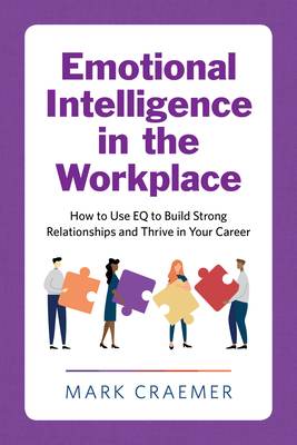 Emotional Intelligence in the Workplace: How to Use Eq to Build Strong Relationships and Thrive in Your Career - Mark Craemer