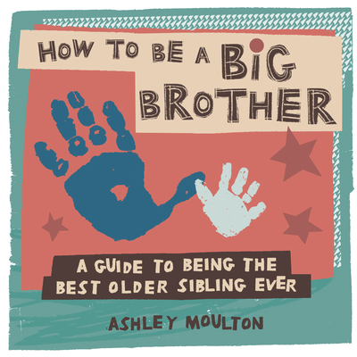 How to Be a Big Brother: A Guide to Being the Best Older Sibling Ever - Ashley Moulton