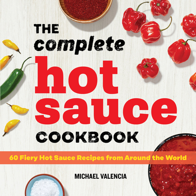 The Complete Hot Sauce Cookbook: 60 Fiery Hot Sauce Recipes from Around the World - Michael Valencia