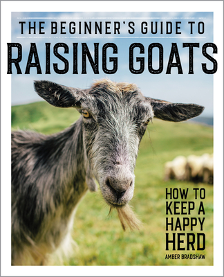The Beginner's Guide to Raising Goats: How to Keep a Happy Herd - Amber Bradshaw