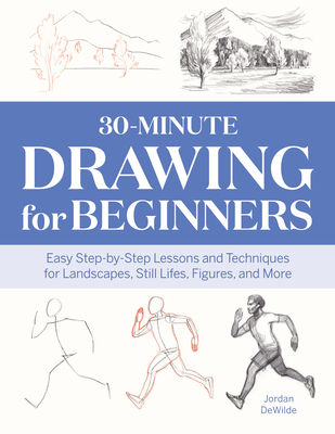 30-Minute Drawing for Beginners: Easy Step-By-Step Lessons & Techniques for Landscapes, Still Lifes, Figures, and More - Jordan Dewilde