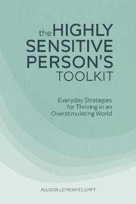 The Highly Sensitive Person's Toolkit: Everyday Strategies for Thriving in an Overstimulating World - Allison Lefkowitz