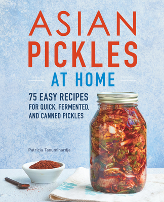 Asian Pickles at Home: 75 Easy Recipes for Quick, Fermented, and Canned Pickles - Patricia Tanumihardja