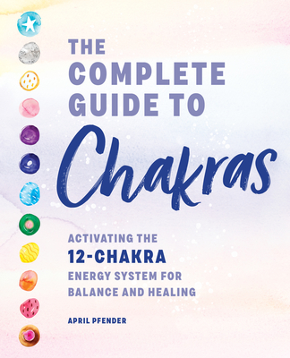 The Complete Guide to Chakras: Activating the 12-Chakra Energy System for Balance and Healing - April Pfender