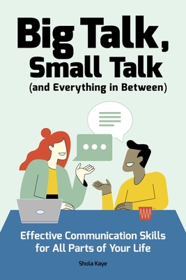 Big Talk, Small Talk (and Everything in Between): Effective Communication Skills for All Parts of Your Life - Shola Kaye