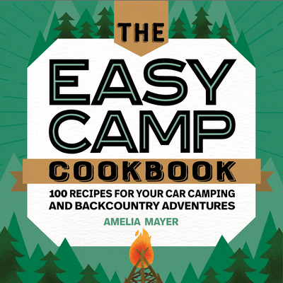 The Easy Camp Cookbook: 100 Recipes for Your Car Camping and Backcountry Adventures - Amelia Mayer