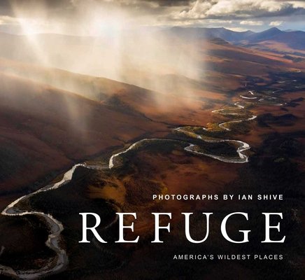 Refuge: America's Wildest Places (Explore the National Wildlife Refuge System, Including Kodiak, Palmyra Atoll, Rocky Mountain - Ian Shive
