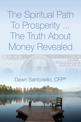 The Spiritual Path to Prosperity... The Truth about Money Revealed - Dawn Santoriello Cfp(r)