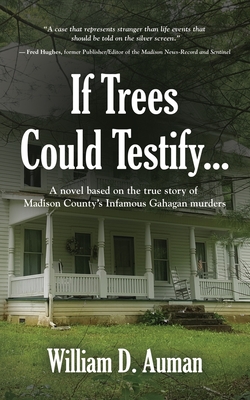 If Trees Could Testify...: A novel based on the true story of Madison County's infamous Gahagan murders - William D. Auman