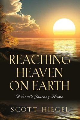 Reaching Heaven on Earth: A Soul's Journey Home - Scott Hiegel